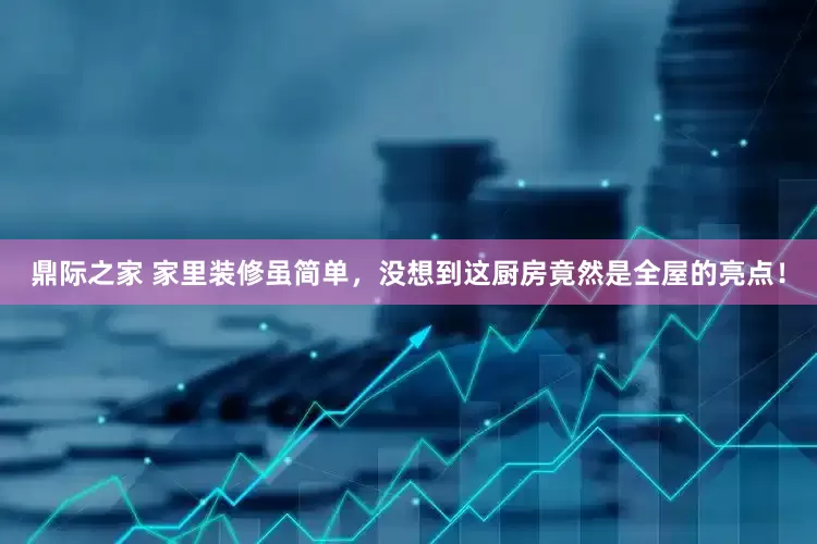 鼎际之家 家里装修虽简单，没想到这厨房竟然是全屋的亮点！