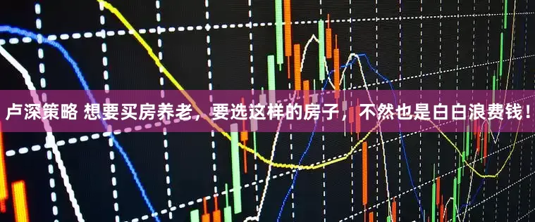 卢深策略 想要买房养老，要选这样的房子，不然也是白白浪费钱！